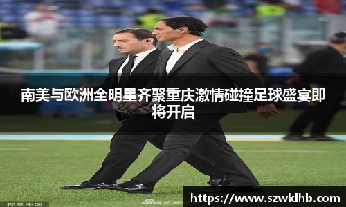 南美与欧洲全明星齐聚重庆激情碰撞足球盛宴即将开启